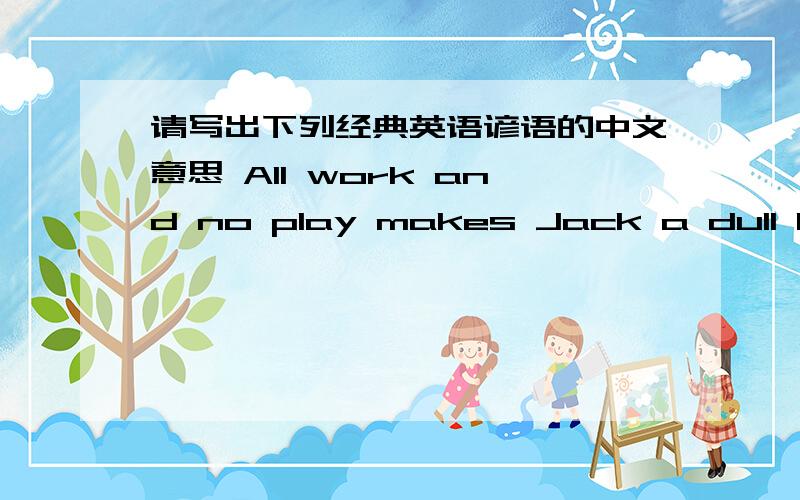 请写出下列经典英语谚语的中文意思 All work and no play makes Jack a dull boy