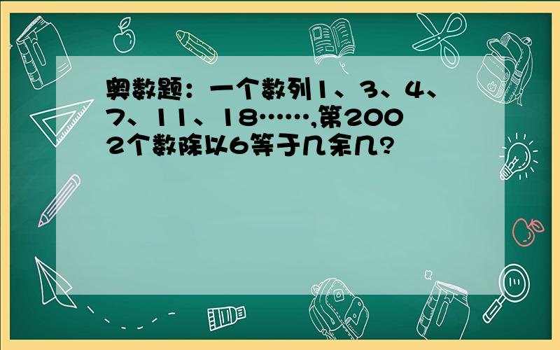 奥数题：一个数列1、3、4、7、11、18……,第2002个数除以6等于几余几?