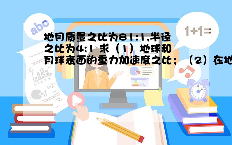 地月质量之比为81:1,半径之比为4:1 求（1）地球和月球表面的重力加速度之比；（2）在地球上和月球上发射