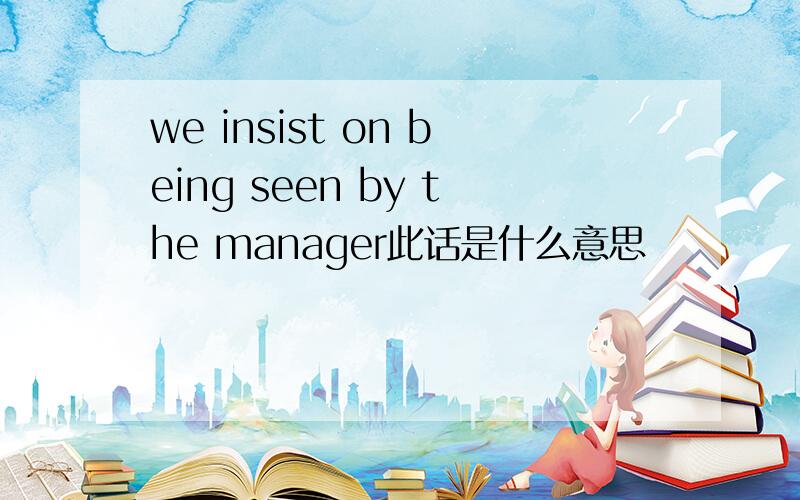 we insist on being seen by the manager此话是什么意思