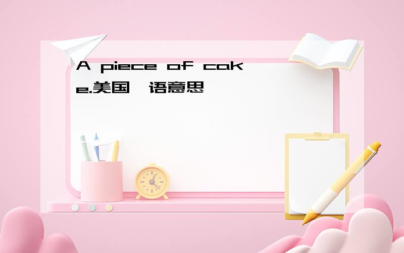 A piece of cake.美国俚语意思