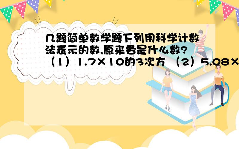 几题简单数学题下列用科学计数法表示的数,原来各是什么数?（1）1.7×10的3次方 （2）5.08×10的9次方 （3）