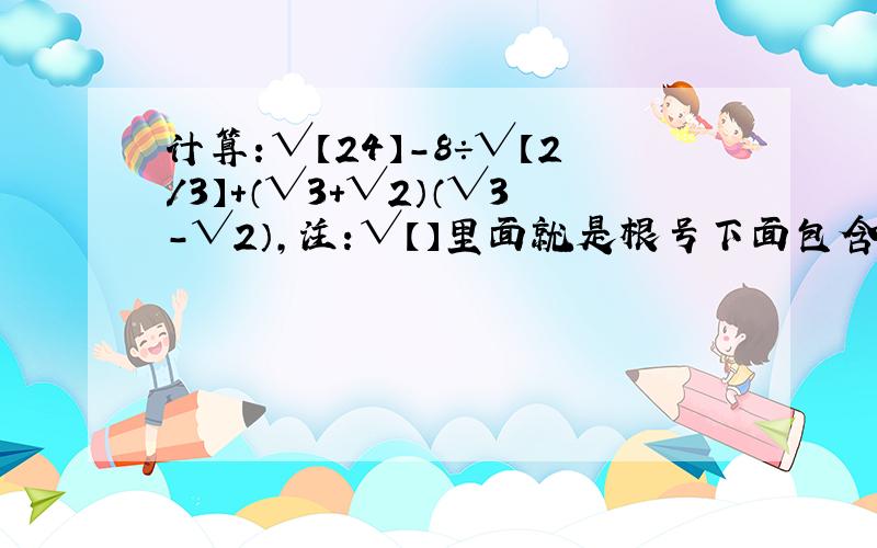 计算：√【24】-8÷√【2/3】+（√3+√2）（√3-√2）,注：√【】里面就是根号下面包含的数.