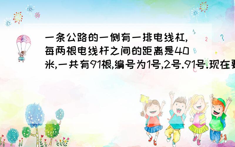 一条公路的一侧有一排电线杠,每两根电线杆之间的距离是40米,一共有91根,编号为1号,2号.91号.现在要进行改造,钥匙