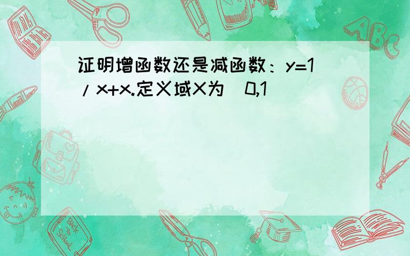 证明增函数还是减函数：y=1/x+x.定义域X为（0,1）