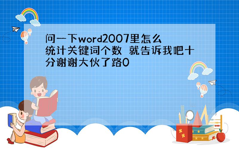 问一下word2007里怎么统计关键词个数　就告诉我吧十分谢谢大伙了路0