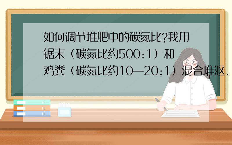 如何调节堆肥中的碳氮比?我用锯末（碳氮比约500:1）和鸡粪（碳氮比约10—20:1）混合堆沤.