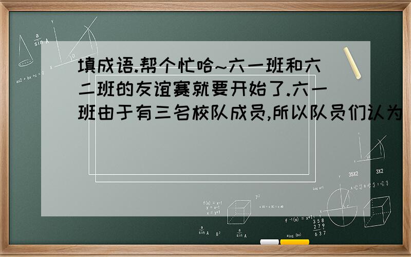 填成语.帮个忙哈~六一班和六二班的友谊赛就要开始了.六一班由于有三名校队成员,所以队员们认为（　　　）,一副（　　　）的