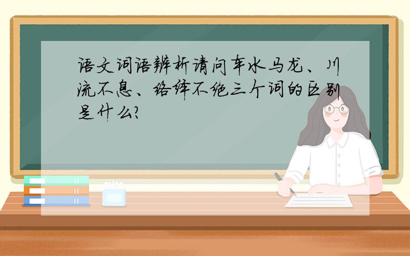 语文词语辨析请问车水马龙、川流不息、络绎不绝三个词的区别是什么?