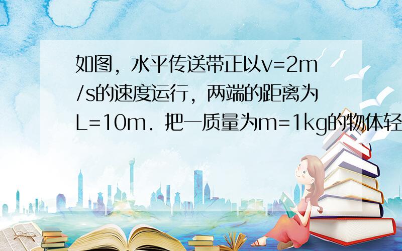 如图，水平传送带正以v=2m/s的速度运行，两端的距离为L=10m．把一质量为m=1kg的物体轻轻放到传送带上，物体在传