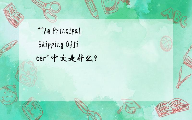 “The Principal Shipping Officer”中文是什么?