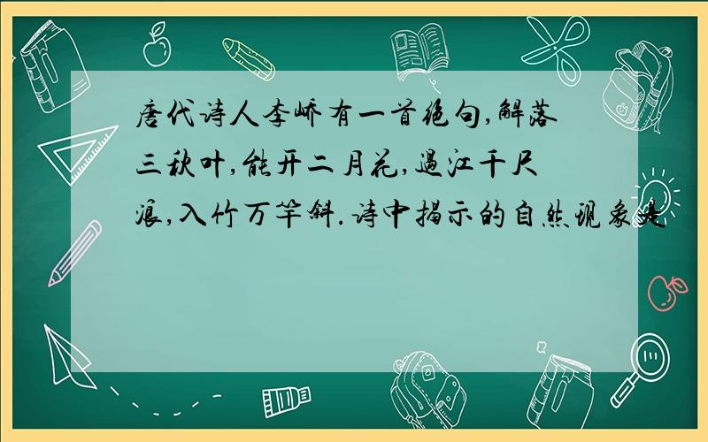 唐代诗人李峤有一首绝句,解落三秋叶,能开二月花,过江千尺浪,入竹万竿斜.诗中揭示的自然现象是