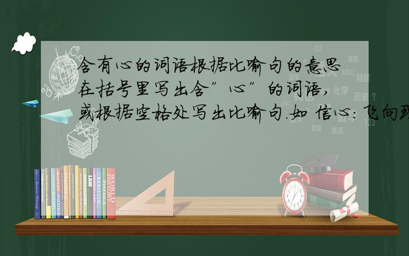 含有心的词语根据比喻句的意思在括号里写出含”心”的词语,或根据空格处写出比喻句．如 信心：飞向理想王国的天使,虚心：金色