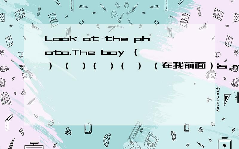 Look at the photo.The boy （ ） （ ）（ ）（ ） （在我前面）is my little b