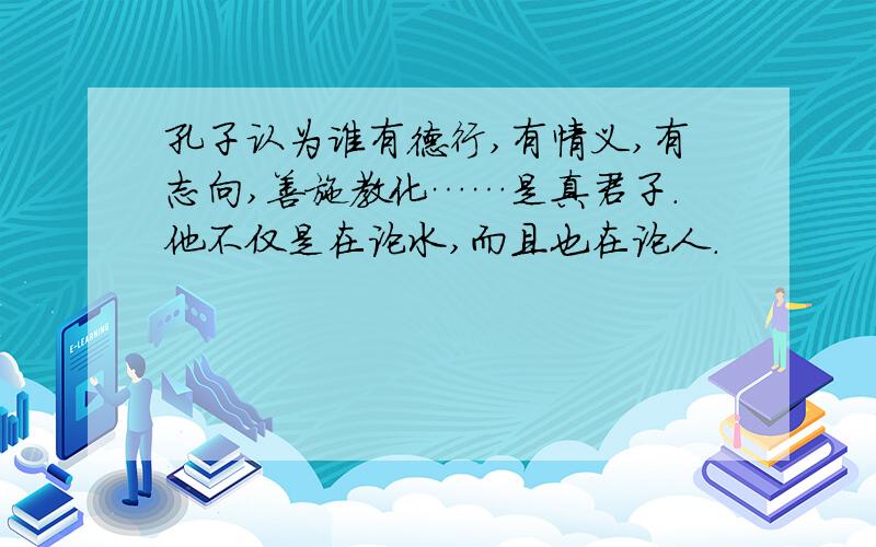 孔子认为谁有德行,有情义,有志向,善施教化……是真君子.他不仅是在论水,而且也在论人.