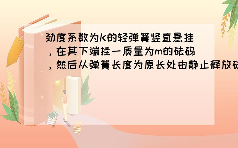 劲度系数为K的轻弹簧竖直悬挂，在其下端挂一质量为m的砝码，然后从弹簧长度为原长处由静止释放砝码，此后（　　）