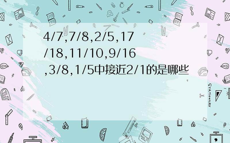 4/7,7/8,2/5,17/18,11/10,9/16,3/8,1/5中接近2/1的是哪些