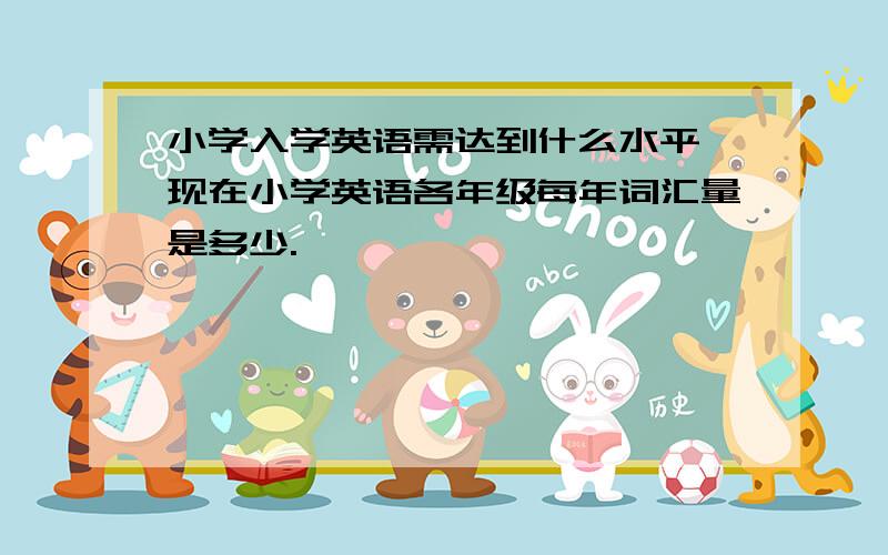 小学入学英语需达到什么水平,现在小学英语各年级每年词汇量是多少.