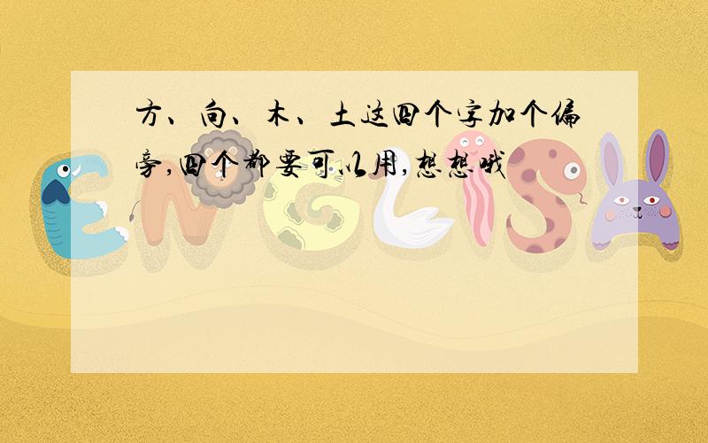 方、向、木、土这四个字加个偏旁,四个都要可以用,想想哦