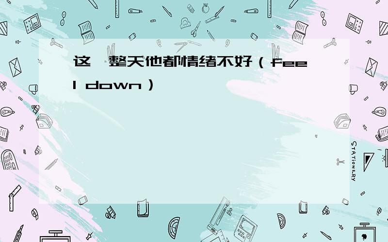 这一整天他都情绪不好（feel down）