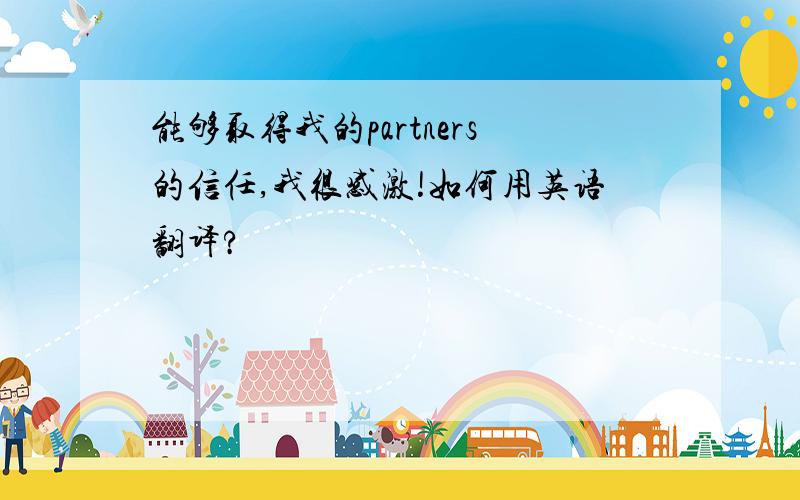 能够取得我的partners的信任,我很感激!如何用英语翻译?