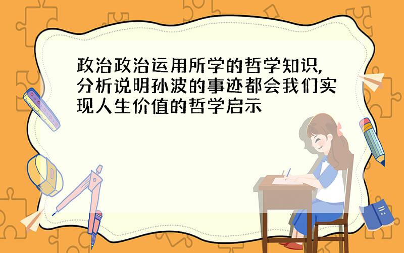 政治政治运用所学的哲学知识,分析说明孙波的事迹都会我们实现人生价值的哲学启示