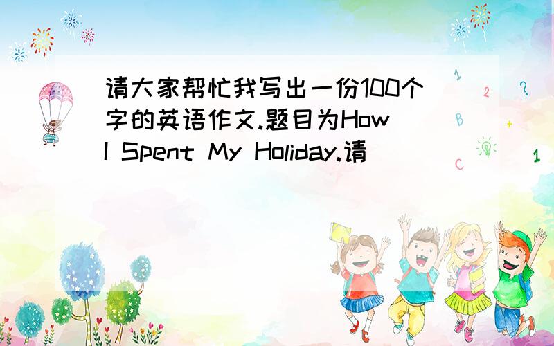 请大家帮忙我写出一份100个字的英语作文.题目为How I Spent My Holiday.请