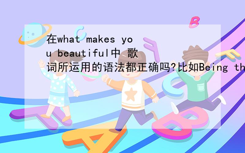 在what makes you beautiful中 歌词所运用的语法都正确吗?比如Being the way that