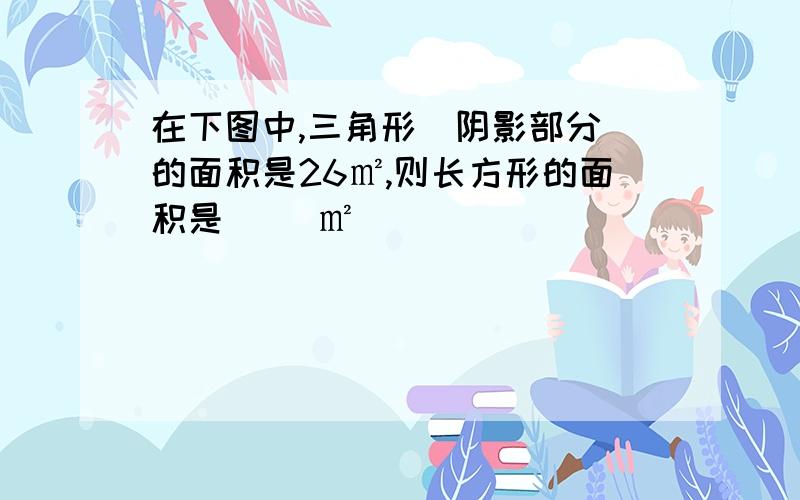 在下图中,三角形（阴影部分）的面积是26㎡,则长方形的面积是（ ）㎡