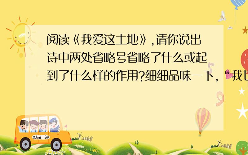 阅读《我爱这土地》,请你说出诗中两处省略号省略了什么或起到了什么样的作用?细细品味一下,“我也应该用嘶哑的喉咙歌唱”中的