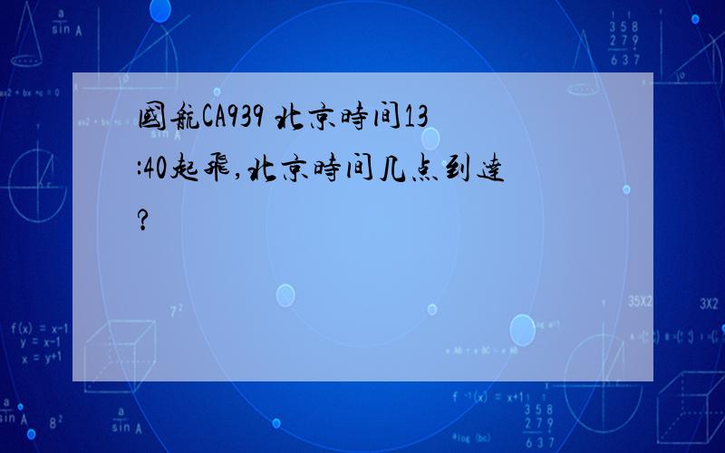 国航CA939 北京时间13:40起飞,北京时间几点到达?