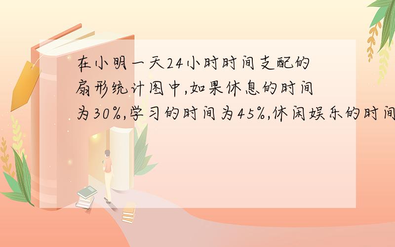 在小明一天24小时时间支配的扇形统计图中,如果休息的时间为30%,学习的时间为45%,休闲娱乐的时间为20%,其余为上学