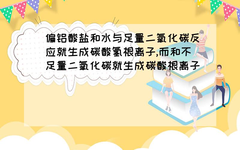 偏铝酸盐和水与足量二氧化碳反应就生成碳酸氢根离子,而和不足量二氧化碳就生成碳酸根离子