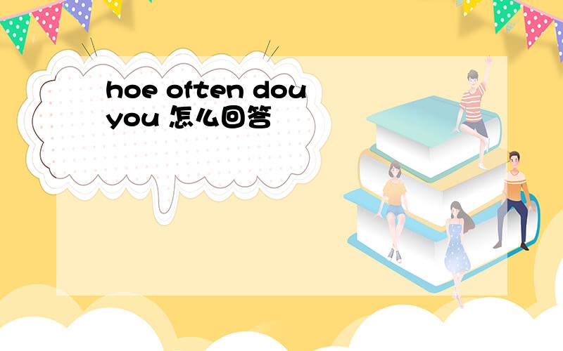 hoe often dou you 怎么回答