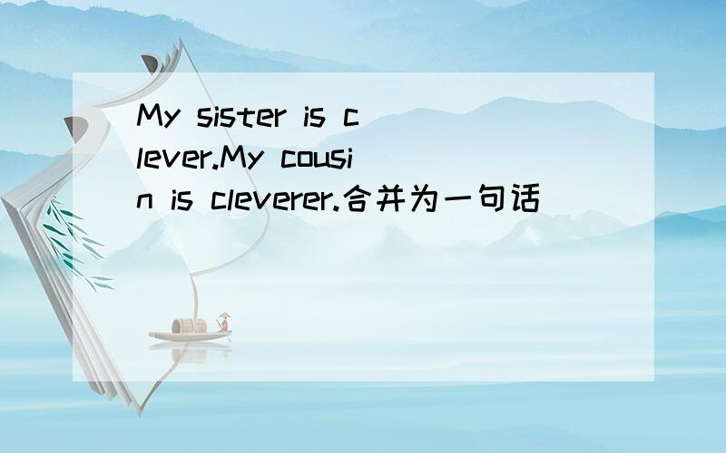 My sister is clever.My cousin is cleverer.合并为一句话