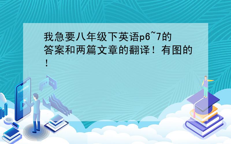 我急要八年级下英语p6~7的答案和两篇文章的翻译！有图的！