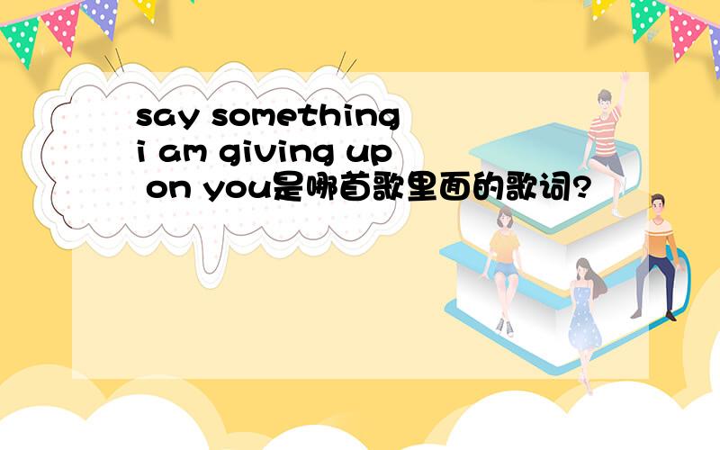 say something i am giving up on you是哪首歌里面的歌词?