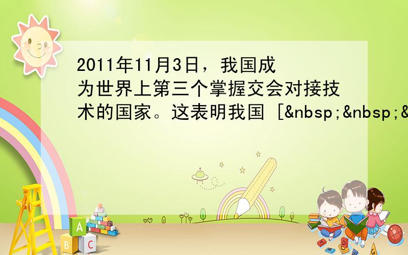 2011年11月3日，我国成为世界上第三个掌握交会对接技术的国家。这表明我国 [   &n