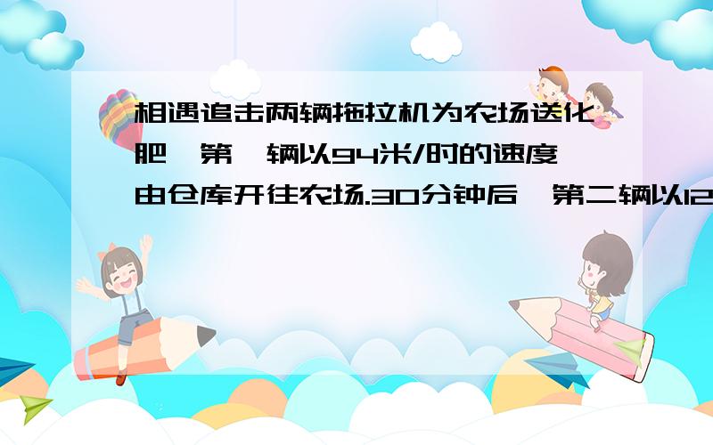 相遇追击两辆拖拉机为农场送化肥,第一辆以94米/时的速度由仓库开往农场.30分钟后,第二辆以124米/时速度由仓库开往农