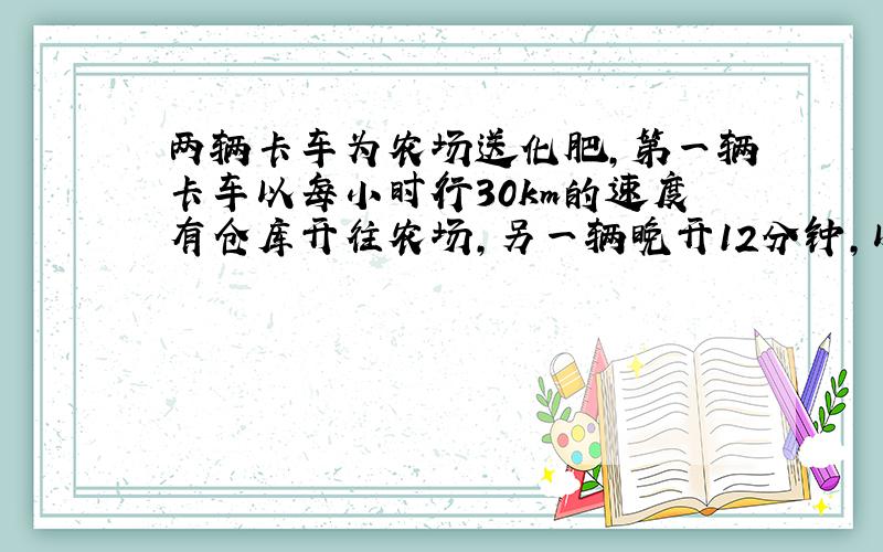 两辆卡车为农场送化肥,第一辆卡车以每小时行30km的速度有仓库开往农场,另一辆晚开12分钟,以每小时行40千