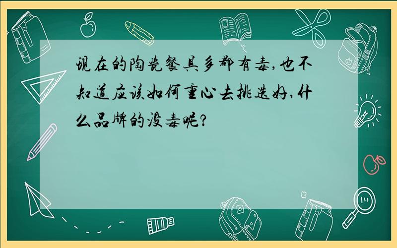 现在的陶瓷餐具多都有毒,也不知道应该如何重心去挑选好,什么品牌的没毒呢?