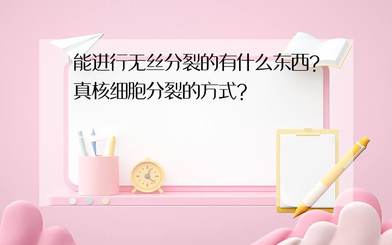 能进行无丝分裂的有什么东西?真核细胞分裂的方式?