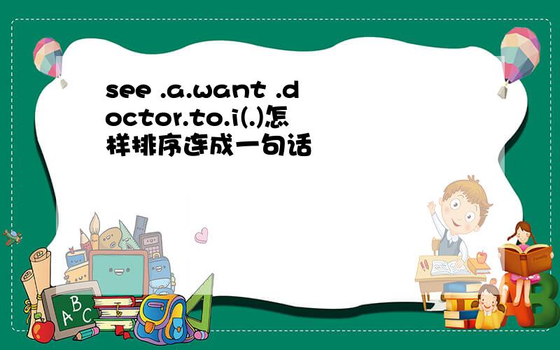 see .a.want .doctor.to.i(.)怎样排序连成一句话