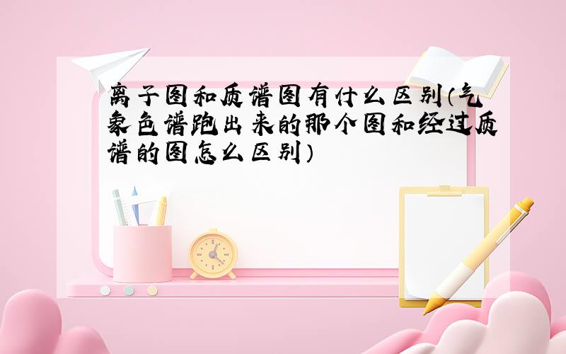 离子图和质谱图有什么区别（气象色谱跑出来的那个图和经过质谱的图怎么区别）