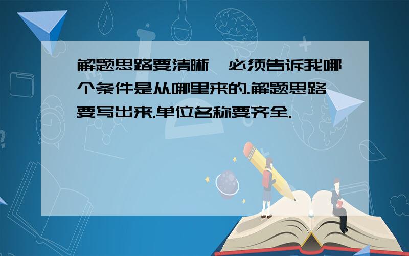 解题思路要清晰,必须告诉我哪个条件是从哪里来的.解题思路要写出来.单位名称要齐全.