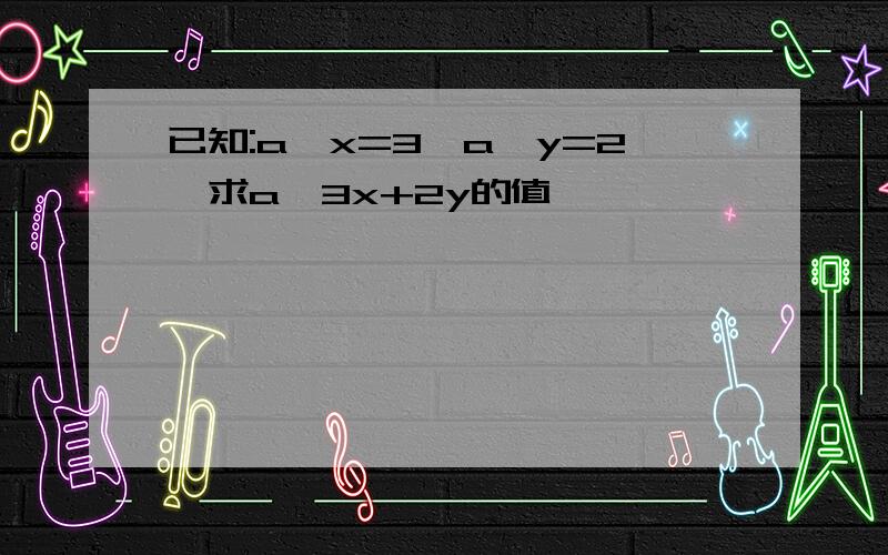 已知:a^x=3,a^y=2,求a^3x+2y的值