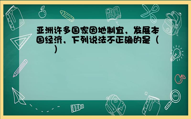 亚洲许多国家因地制宜，发展本国经济，下列说法不正确的是（　　）