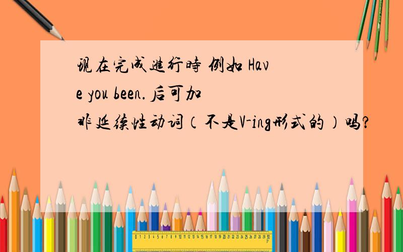 现在完成进行时 例如 Have you been.后可加非延续性动词（不是V-ing形式的）吗?