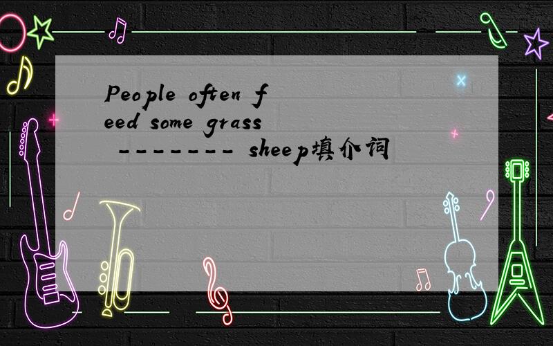 People often feed some grass ------- sheep填介词