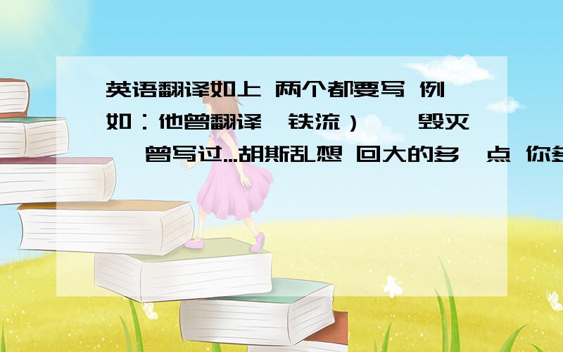 英语翻译如上 两个都要写 例如：他曾翻译{铁流）,{毁灭} 曾写过...胡斯乱想 回大的多一点 你多少分那？